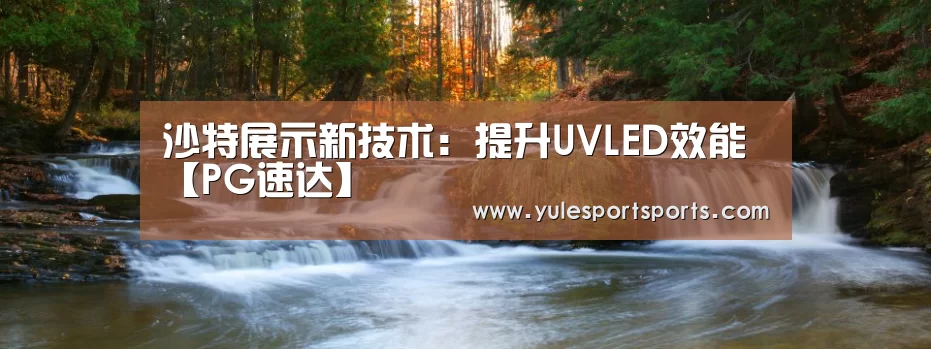 沙特展示新技术:提升UVLED效能【PG速达】(图3) PG赛事