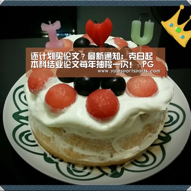 还计划买论文?最新通知:克日起 本科结业论文每年抽检一次!-PG速达(图3) PG速达