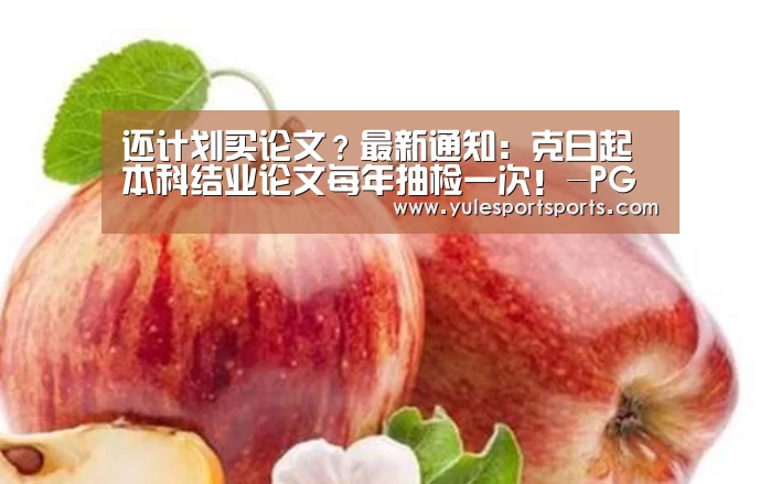 还计划买论文?最新通知:克日起 本科结业论文每年抽检一次!-PG速达(图2) PG赛事