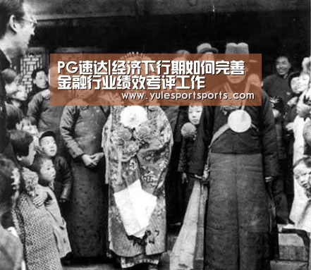 PG速达|经济下行期如何完善金融行业绩效考评工作(图2) PG速达