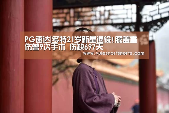 PG速达|多特21岁新星退役!膝盖重伤曾9次手术 伤缺697天(图3) PG娱乐
