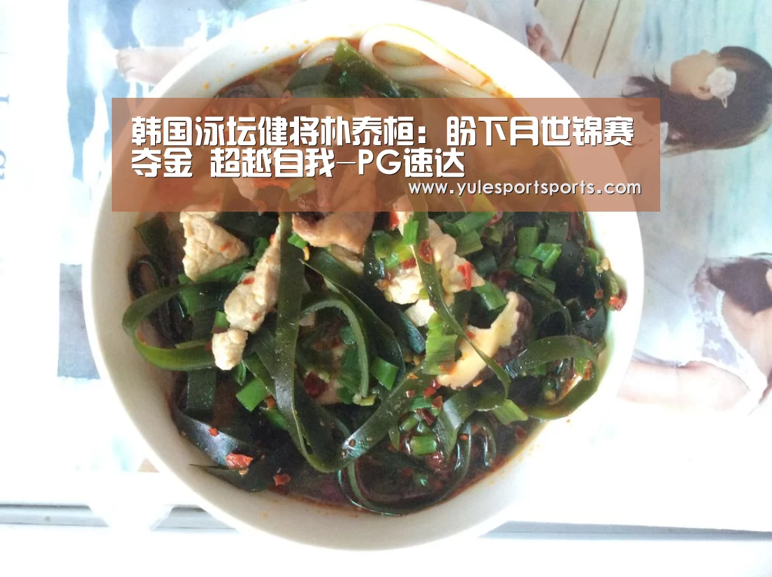 韩国泳坛健将朴泰桓:盼下月世锦赛夺金 超越自我-PG速达(图3) PG首页