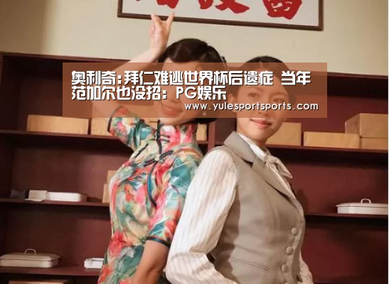 奥利奇:拜仁难逃世界杯后遗症 当年范加尔也没招:PG娱乐(图2) PG速达