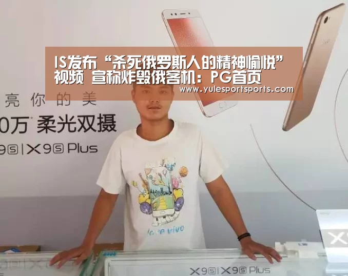 IS发布“杀死俄罗斯人的精神愉悦”视频 宣称炸毁俄客机:PG首页(图3) PG首页