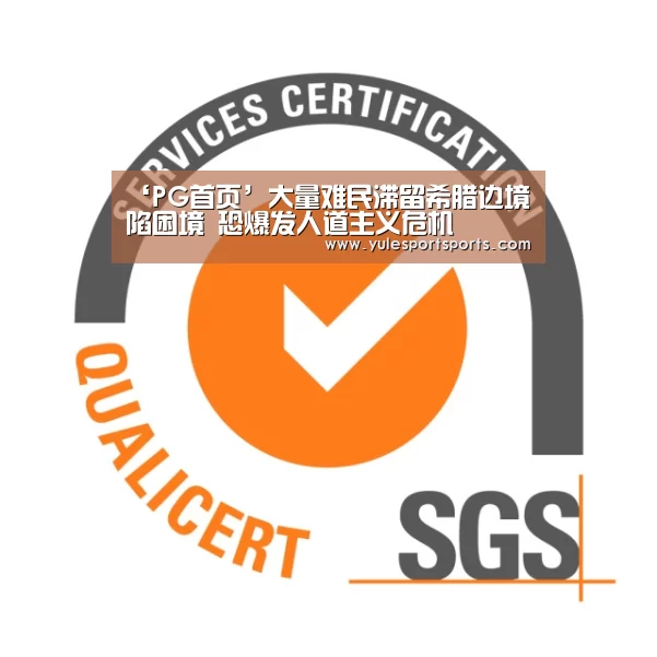 ‘PG首页’大量难民滞留希腊边境陷困境 恐爆发人道主义危机(图1) PG速达